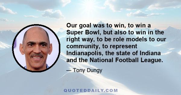 Our goal was to win, to win a Super Bowl, but also to win in the right way, to be role models to our community, to represent Indianapolis, the state of Indiana and the National Football League.