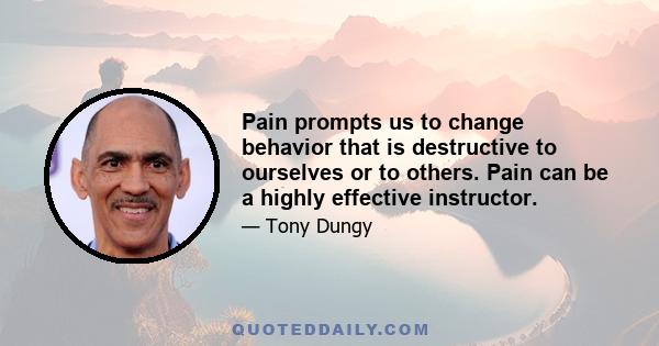 Pain prompts us to change behavior that is destructive to ourselves or to others. Pain can be a highly effective instructor.