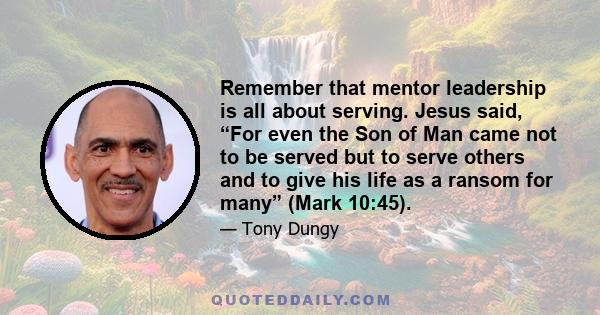 Remember that mentor leadership is all about serving. Jesus said, “For even the Son of Man came not to be served but to serve others and to give his life as a ransom for many” (Mark 10:45).