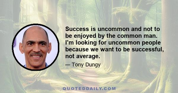 Success is uncommon and not to be enjoyed by the common man. I'm looking for uncommon people because we want to be successful, not average.