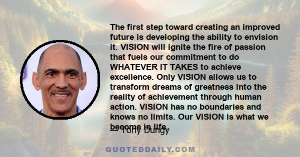 The first step toward creating an improved future is developing the ability to envision it. VISION will ignite the fire of passion that fuels our commitment to do WHATEVER IT TAKES to achieve excellence. Only VISION