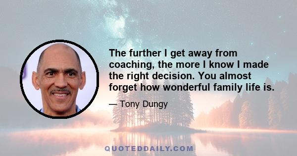 The further I get away from coaching, the more I know I made the right decision. You almost forget how wonderful family life is.