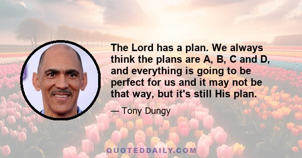 The Lord has a plan. We always think the plans are A, B, C and D, and everything is going to be perfect for us and it may not be that way, but it's still His plan.