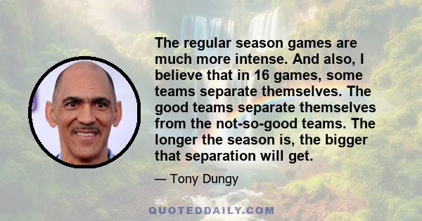 The regular season games are much more intense. And also, I believe that in 16 games, some teams separate themselves. The good teams separate themselves from the not-so-good teams. The longer the season is, the bigger