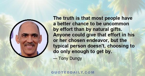 The truth is that most people have a better chance to be uncommon by effort than by natural gifts. Anyone could give that effort in his or her chosen endeavor, but the typical person doesn't, choosing to do only enough