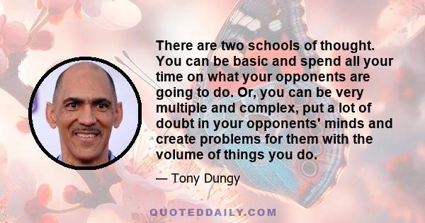 There are two schools of thought. You can be basic and spend all your time on what your opponents are going to do. Or, you can be very multiple and complex, put a lot of doubt in your opponents' minds and create