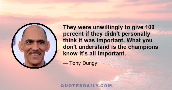 They were unwillingly to give 100 percent if they didn't personally think it was important. What you don't understand is the champions know it's all important.