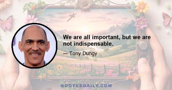 We are all important, but we are not indispensable.