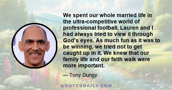 We spent our whole married life in the ultra-competitive world of professional football, Lauren and I had always tried to view it through God's eyes. As much fun as it was to be winning, we tried not to get caught up in 