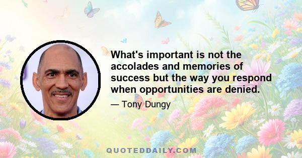 What's important is not the accolades and memories of success but the way you respond when opportunities are denied.