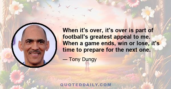 When it's over, it's over is part of football's greatest appeal to me. When a game ends, win or lose, it's time to prepare for the next one.