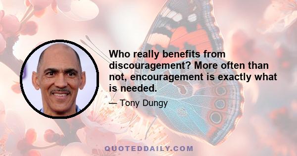 Who really benefits from discouragement? More often than not, encouragement is exactly what is needed.