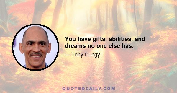 You have gifts, abilities, and dreams no one else has.