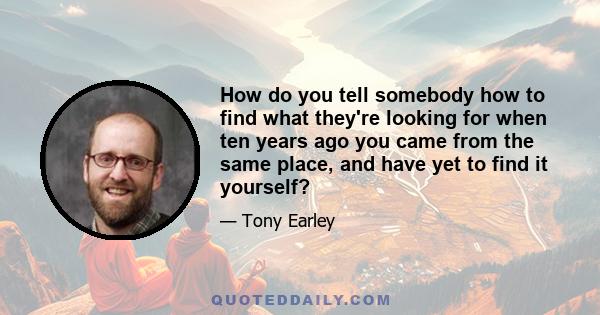 How do you tell somebody how to find what they're looking for when ten years ago you came from the same place, and have yet to find it yourself?