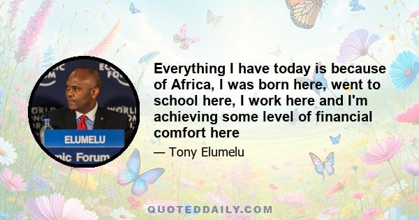 Everything I have today is because of Africa, I was born here, went to school here, I work here and I'm achieving some level of financial comfort here