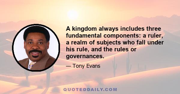 A kingdom always includes three fundamental components: a ruler, a realm of subjects who fall under his rule, and the rules or governances.