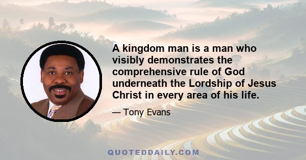 A kingdom man is a man who visibly demonstrates the comprehensive rule of God underneath the Lordship of Jesus Christ in every area of his life.