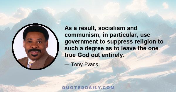 As a result, socialism and communism, in particular, use government to suppress religion to such a degree as to leave the one true God out entirely.