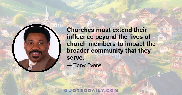 Churches must extend their influence beyond the lives of church members to impact the broader community that they serve.