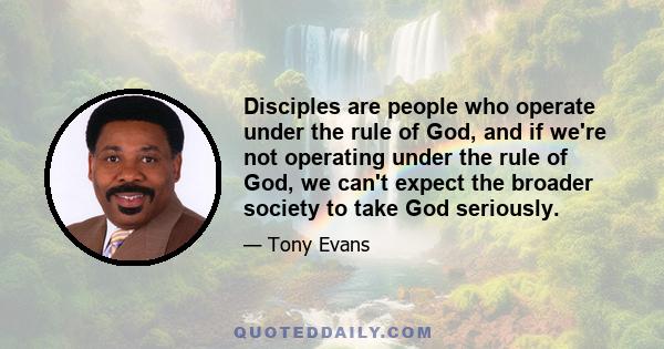 Disciples are people who operate under the rule of God, and if we're not operating under the rule of God, we can't expect the broader society to take God seriously.