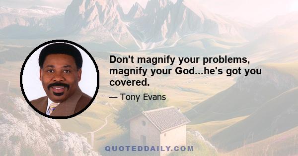 Don't magnify your problems, magnify your God...he's got you covered.