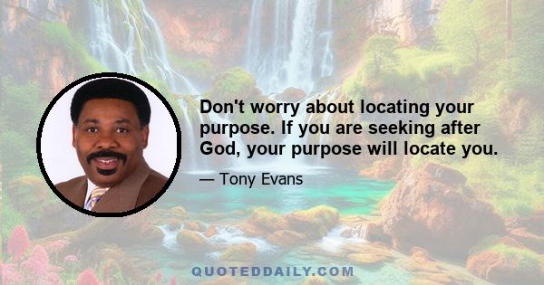 Don't worry about locating your purpose. If you are seeking after God, your purpose will locate you.