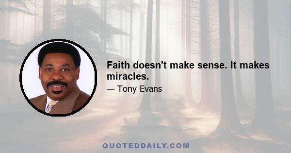 Faith doesn't make sense. It makes miracles.