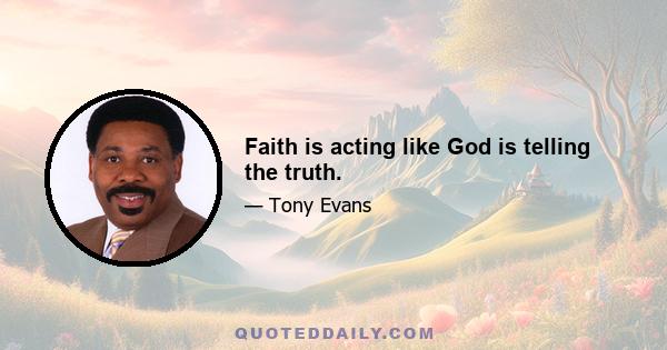 Faith is acting like God is telling the truth.