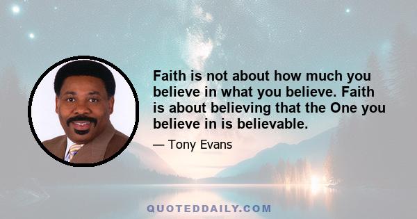 Faith is not about how much you believe in what you believe. Faith is about believing that the One you believe in is believable.