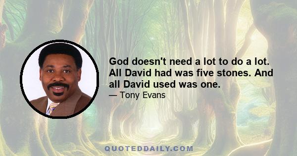 God doesn't need a lot to do a lot. All David had was five stones. And all David used was one.