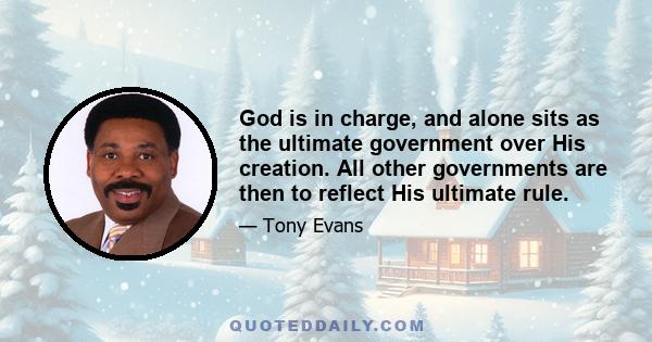 God is in charge, and alone sits as the ultimate government over His creation. All other governments are then to reflect His ultimate rule.