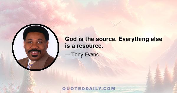 God is the source. Everything else is a resource.