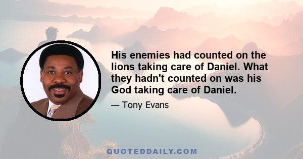 His enemies had counted on the lions taking care of Daniel. What they hadn't counted on was his God taking care of Daniel.