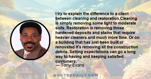 I try to explain the difference to a client between cleaning and restoration.Cleaning is simply removing some light to moderate soils. Restoration is removing those hardened deposits and stains that require heavier