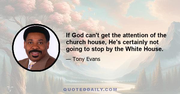 If God can't get the attention of the church house, He's certainly not going to stop by the White House.