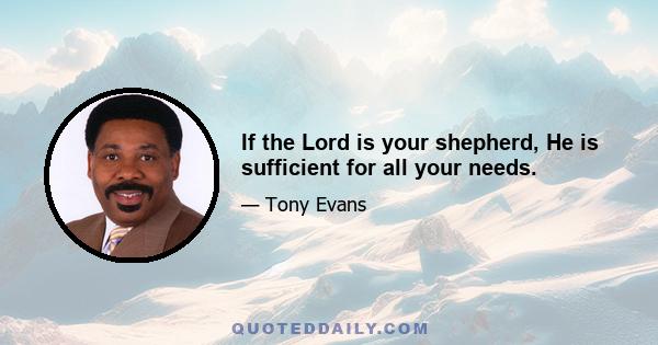 If the Lord is your shepherd, He is sufficient for all your needs.