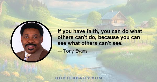 If you have faith, you can do what others can't do, because you can see what others can't see.