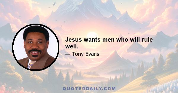 Jesus wants men who will rule well.