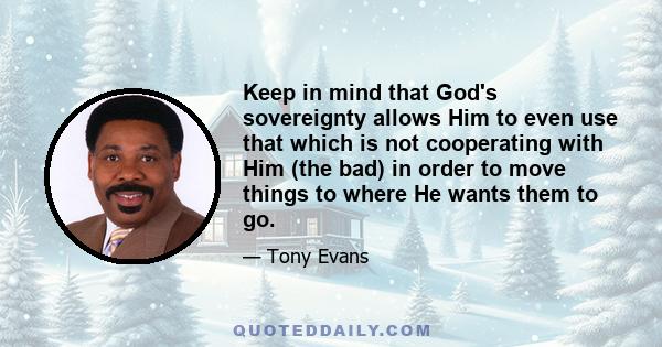 Keep in mind that God's sovereignty allows Him to even use that which is not cooperating with Him (the bad) in order to move things to where He wants them to go.