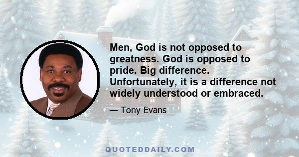 Men, God is not opposed to greatness. God is opposed to pride. Big difference. Unfortunately, it is a difference not widely understood or embraced.