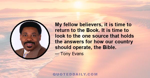 My fellow believers, it is time to return to the Book. It is time to look to the one source that holds the answers for how our country should operate, the Bible.