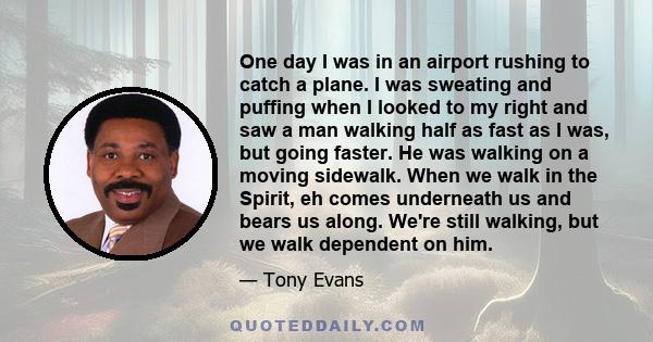 One day I was in an airport rushing to catch a plane. I was sweating and puffing when I looked to my right and saw a man walking half as fast as I was, but going faster. He was walking on a moving sidewalk. When we walk 