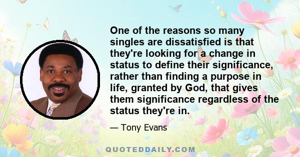 One of the reasons so many singles are dissatisfied is that they're looking for a change in status to define their significance, rather than finding a purpose in life, granted by God, that gives them significance