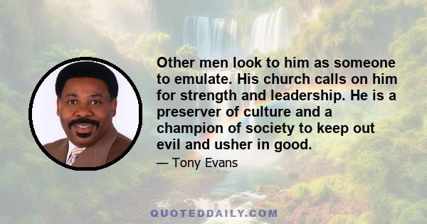 Other men look to him as someone to emulate. His church calls on him for strength and leadership. He is a preserver of culture and a champion of society to keep out evil and usher in good.