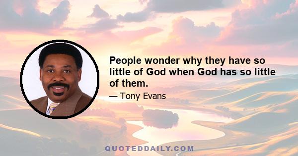 People wonder why they have so little of God when God has so little of them.