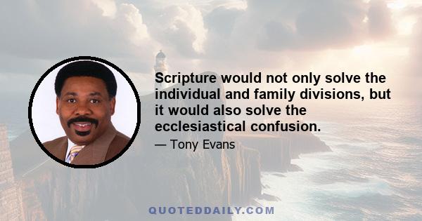 Scripture would not only solve the individual and family divisions, but it would also solve the ecclesiastical confusion.