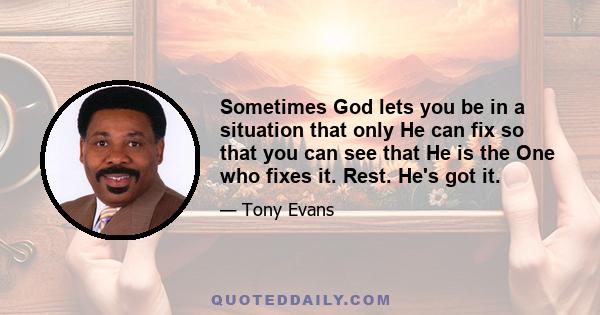 Sometimes God lets you be in a situation that only He can fix so that you can see that He is the One who fixes it. Rest. He's got it.