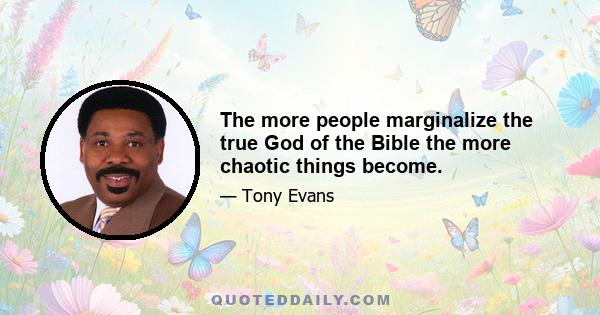 The more people marginalize the true God of the Bible the more chaotic things become.