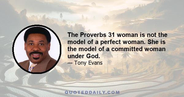 The Proverbs 31 woman is not the model of a perfect woman. She is the model of a committed woman under God.