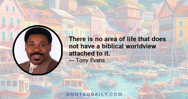 There is no area of life that does not have a biblical worldview attached to it.